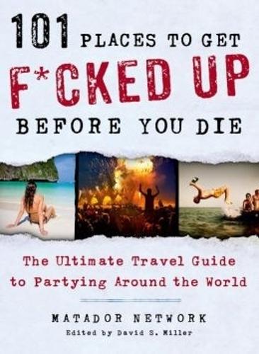 101 Places to Get F*cked Up Before You Die: The Ultimate Travel Guide to Partying Around the World (Matador Network)