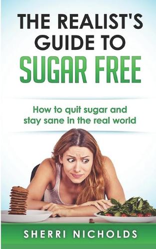 The Realists Guide To Sugar Free: How To Quit Sugar And Stay Sane In The Real World