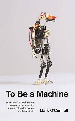 To be a Machine: Adventures Among Cyborgs, Utopians, Hackers, and the Futurists Solving the Modest Problem of Death