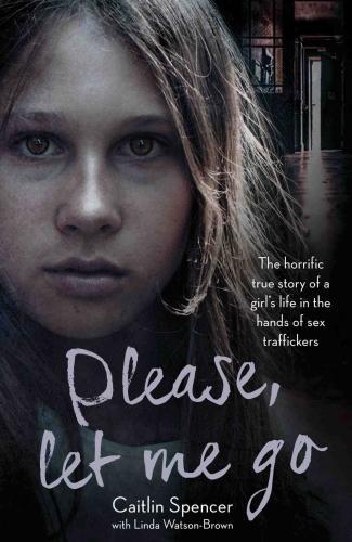 Please, Let Me Go: The Horrific True Story of a Girls Life in the Hands of Sex Traffickers