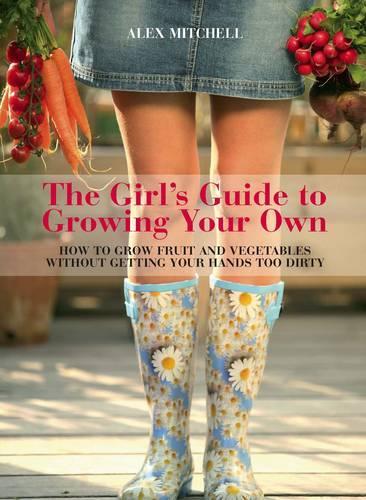 The Girls Guide to Growing Your Own: How to Grow Fruit and Vegetables Without Getting Your Hands Too Dirty