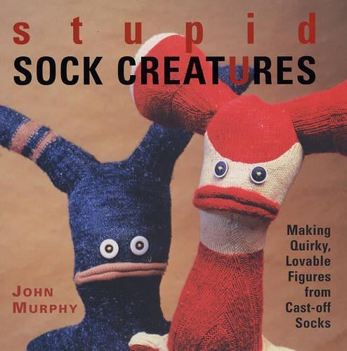 Stupid Sock Creatures: Making Quirky, Lovable Figures from Cast-off Socks