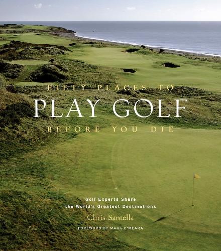 Fifty Places to Play Golf Before You Die: Golfing Experts Share the Worlds Greatest Destinations