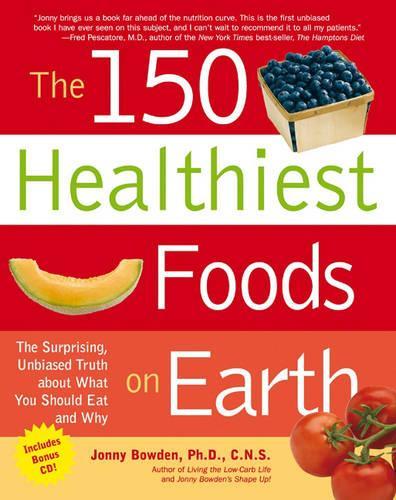 The 150 Healthiest Foods on Earth: The Surprising, Unbiased Truth About What You Should Eat and Why