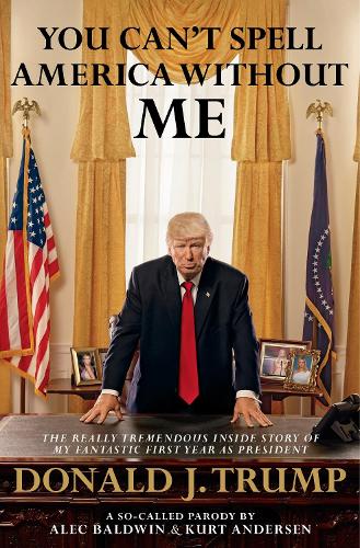 You Cant Spell America Without Me: The Really Tremendous Inside Story of My Fantastic First Year as President Donald J. Trump (A So-Called Parody)