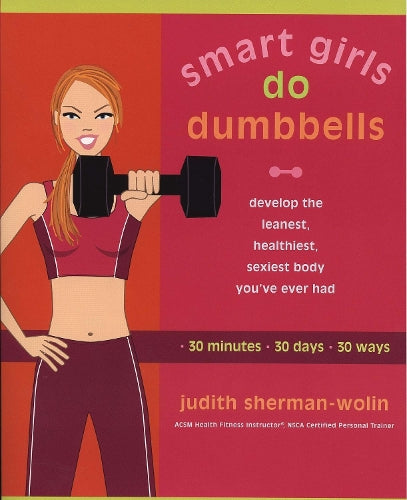Smart Girls Do Dumbbells: Develop the Leanest, Healthiest, Sexiest Body Youve Ever Had in 30 Minutes 30 Days 30 Ways