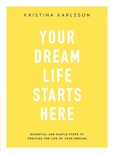 Your Dream Life Starts Here: Essential and simple steps to creating the life of your dreams