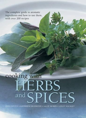 Cooking with Herbs and Spices: The Complete Guide to Aromatic Ingredients and How to Use Them, with Over 200 Recipes