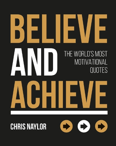 Believe and Achieve: The Worlds Most Motivational Quotes