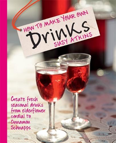 How to Make Your Own Drinks: Create fresh seasonal drinks from elderflower cordial to cinnamon schnapps
