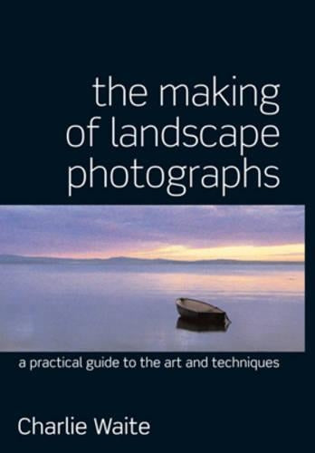 The Making of Landscape Photographs: A Practical Guide to the Art and Techniques