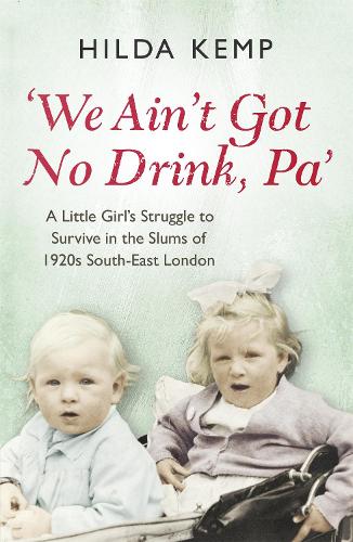 We Aint Got No Drink, Pa: A Little Girls Struggle to Survive in the Slums of 1920s South East London