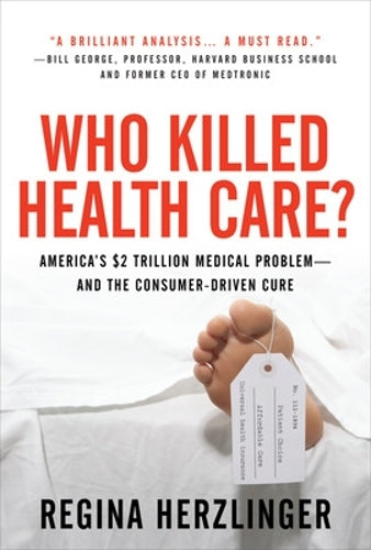 Who Killed HealthCare?: Americas $2 Trillion Medical Problem - and the Consumer-Driven Cure: Americas $1.5 Trillion Dollar Medical Problem--and the Consumer-Driven Cure (BUSINESS BOOKS)