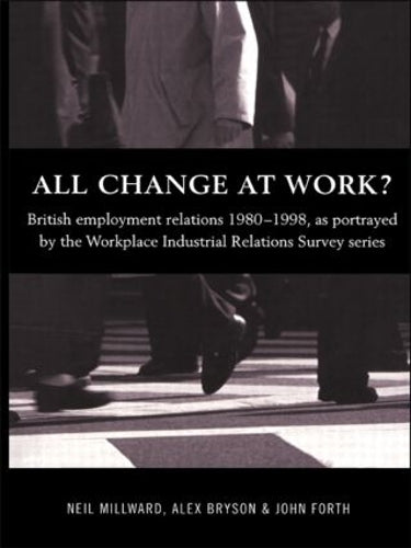 All Change at Work?: British Employment Relations 1980-98, Portrayed by the Workplace Industrial Relations Survey Series: British Employee Relations, ... Workplace Industrial Relations Survey Series