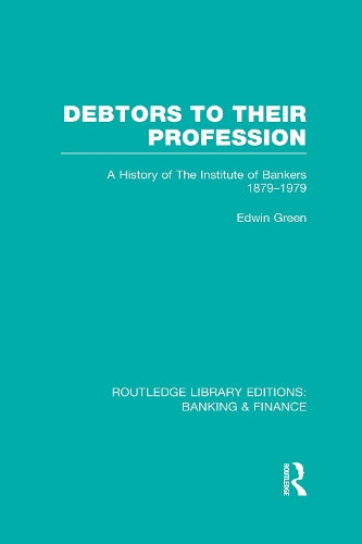 Debtors to their Profession (RLE Banking & Finance): A History of the Institute of Bankers 1879-1979 (Routledge Library Editions: Banking & Finance)