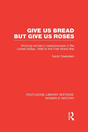 Give Us Bread but Give Us Roses: Working Womens Consciousness in the United States, 1890 to the First World War (Routledge Library Editions: Womens History)