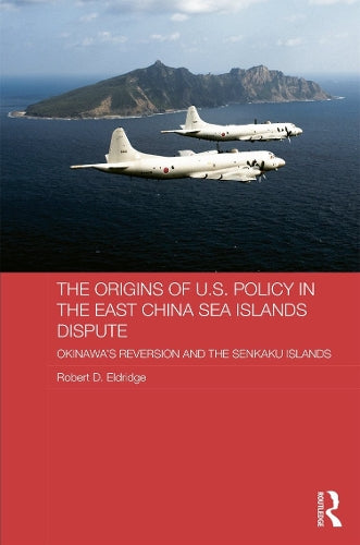 The Origins of U.S. Policy in the East China Sea Islands Dispute: Okinawas Reversion and the Senkaku Islands (Routledge Security in Asia Series)