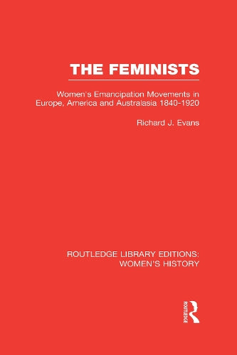 The Feminists: Womens Emancipation Movements in Europe, America and Australasia 1840-1920 (Routledge Library Editions: Womens History)