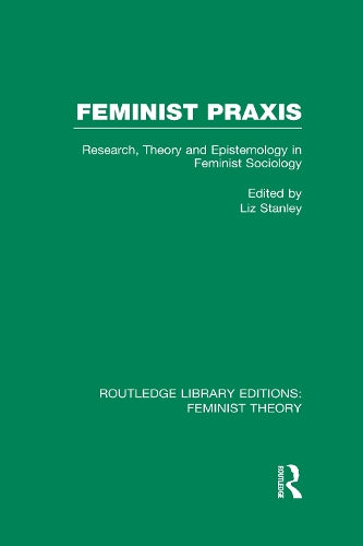 Feminist Praxis (RLE Feminist Theory): Research, Theory and Epistemology in Feminist Sociology (Routledge Library Editions: Feminist Theory)
