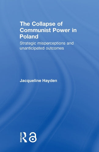 The Collapse of Communist Power in Poland: Strategic Misperceptions and Unanticipated Outcomes (BASEES/Routledge Series on Russian and East European Studies)