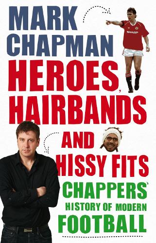 Heroes, Hairbands and Hissy Fits: Chappers modern history of football