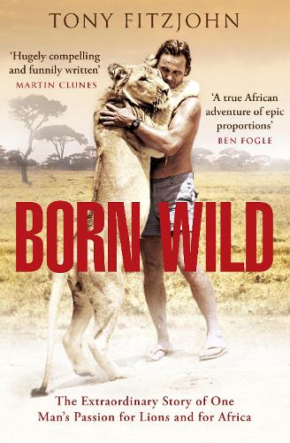 Born Wild: The Extraordinary Story of One Mans Passion for Lions and for Africa