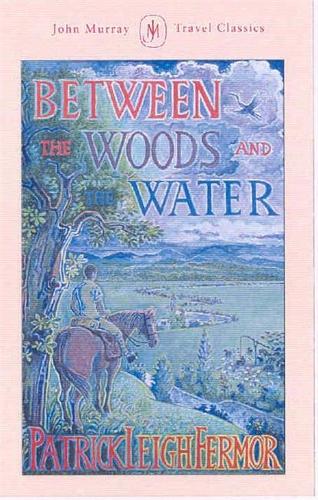 Between the Woods and the Water: On Foot to Constantinople from the Hook of Holland: The Middle Danube to the Iron Gates (John Murray Travel Classics)