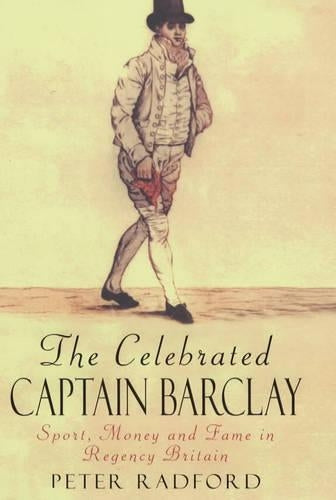The Celebrated Captain Barclay: Sport, Money and Fame in Regency Britain