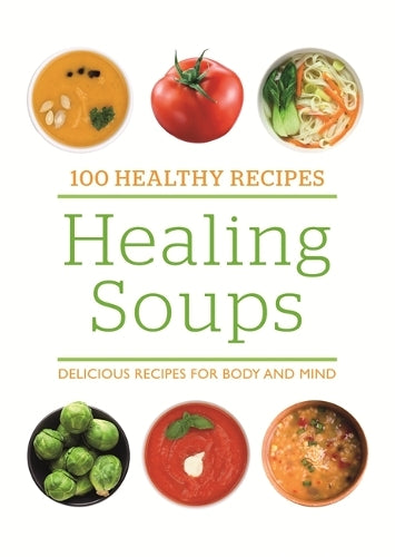 100 Healthy Recipes: Healing Soups: Delicious recipes for body and mind