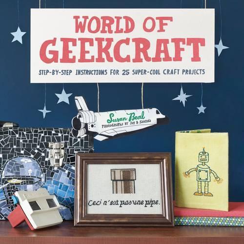 World of Geekcraft: Step-By-Step Instructions for 25 Quirky Craft Projects