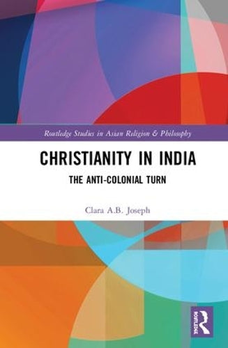 Christianity in India: The Anti-Colonial Turn (Routledge Studies in Asian Religion and Philosophy)