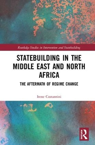 Statebuilding in the Middle East and North Africa: The Aftermath of Regime Change (Routledge Studies in Intervention and Statebuilding)