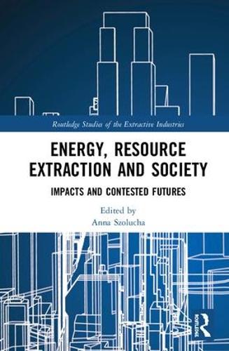Energy, Resource Extraction and Society: Impacts and Contested Futures (Routledge Studies of the Extractive Industries and Sustainable Development)