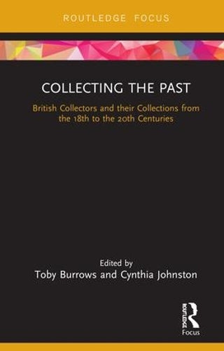 Collecting the Past: British Collectors and their Collections from the 18th to the 20th Centuries (Routledge Research in Museum Studies)