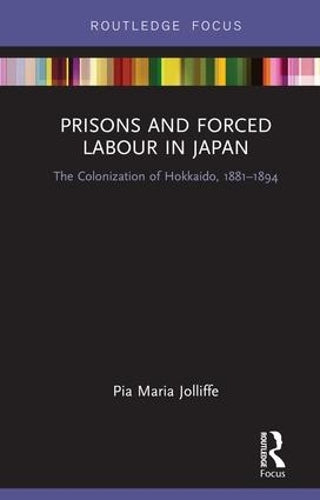 Prisons and Forced Labour in Japan: The Colonization of Hokkaido, 1881-1894 (Routledge Focus on Asia)