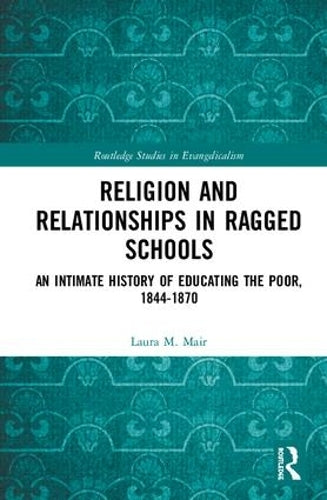 Religion and Relationships in Ragged Schools: An Intimate History of Educating the Poor, 1844-1870 (Routledge Studies in Evangelicalism)
