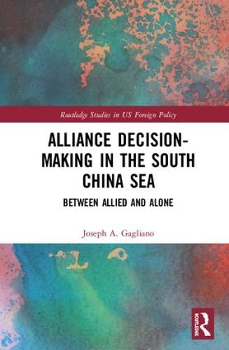 Alliance Decision-Making in the South China Sea: Between Allied and Alone (Routledge Studies in US Foreign Policy)