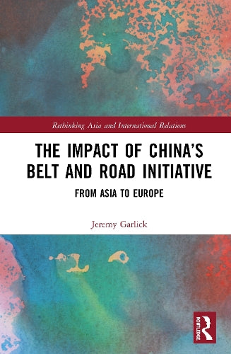 The Impact of China’s Belt and Road Initiative: From Asia to Europe (Rethinking Asia and International Relations)