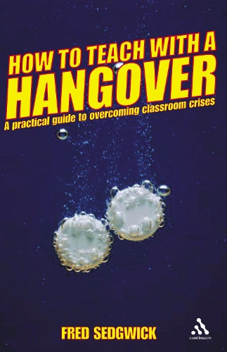 How to Teach with a Hangover: A Practical Guide to Overcoming Classroom  Crises (Continuum Practical Teaching Guides)