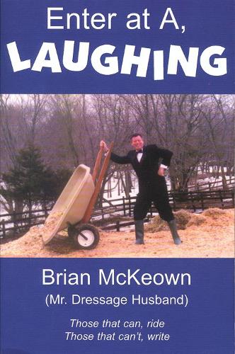 Enter at A, Laughing: Those that can, ride: Those that cant, write: A Tongue-In-Jowl Examination of the Sport of Dressage As Seen Through the Satirical Eyes of a Dressage Husband