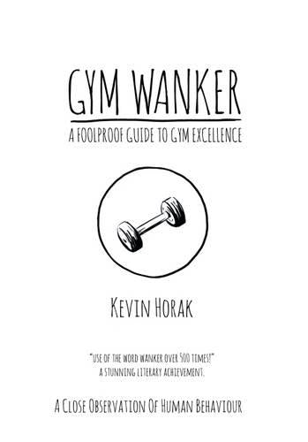 Gym Wanker a Foolproof Guide to Gym Excellence: A Close Observation of Human Behaviour