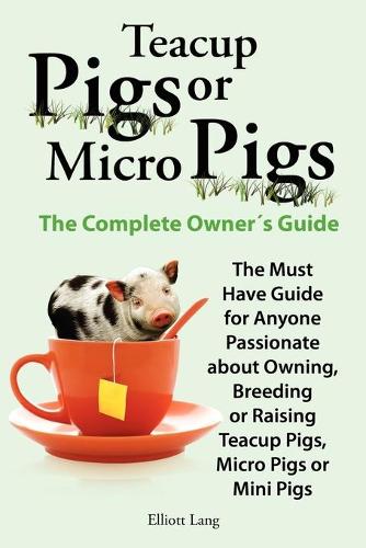Teacup Pigs and Micro Pigs, the Complete Owners Guide