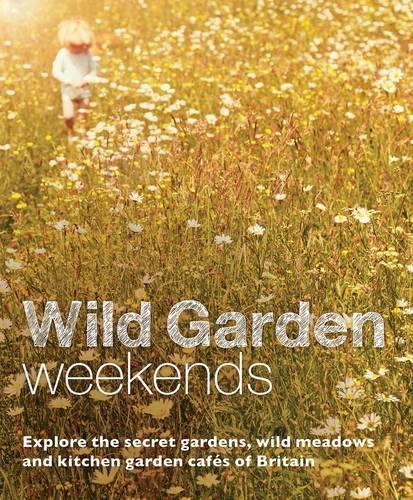 Wild Garden Weekends: Explore the Secret Gardens, Wild Meadows and Kitchen Garden Cafes of Britain