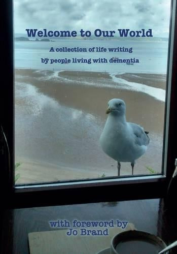 Welcome to Our World: A Collection of Life Writings by People Living with Dementia