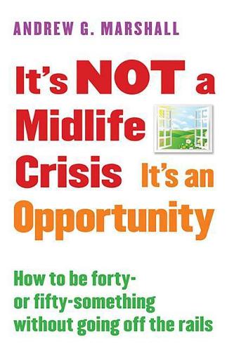 Its Not a Midlife Crisis Its an Opportunity: How to Be Forty-Or Fifty-Something Without Going Off the Rails