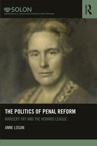 The Politics of Penal Reform: Margery Fry and the Howard League (Routledge SOLON Explorations in Crime and Criminal Justice Histories)