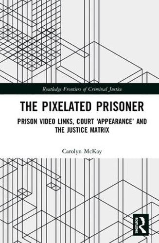 The Pixelated Prisoner: Prison Video Links, Court ‘Appearance’ and the Justice Matrix (Routledge Frontiers of Criminal Justice)