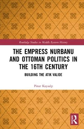 The Empress Nurbanu and Ottoman Politics in the Sixteenth Century: Building the Atik Valide (Routledge Studies in Middle Eastern History)