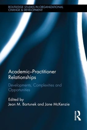 Academic-Practitioner Relationships: Developments, Complexities and Opportunities (Routledge Studies in Organizational Change & Development)