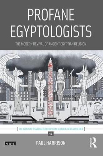 Profane Egyptologists: The Modern Revival of Ancient Egyptian Religion (UCL Institute of Archaeology Critical Cultural Heritage Series)